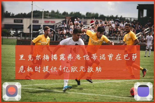 里克尔梅揭露弗洛伦蒂诺曾在巴萨危机时提供4亿欧元救助