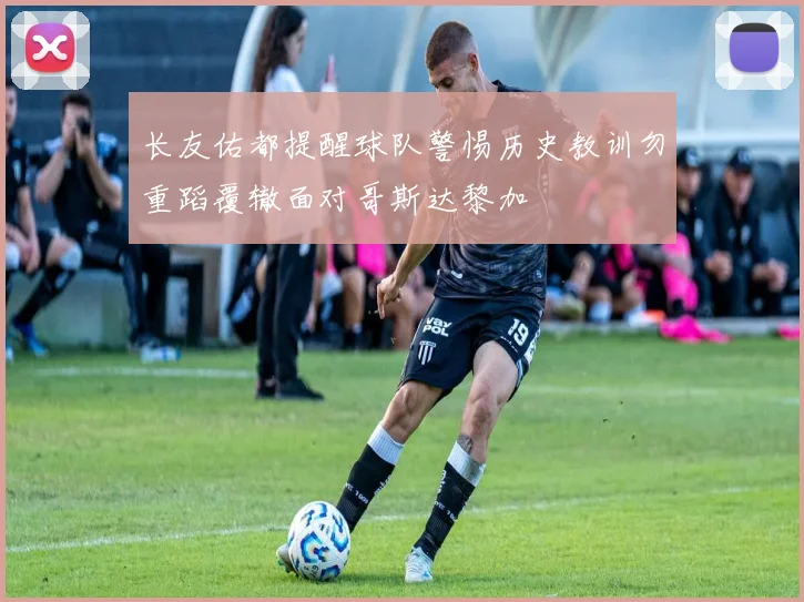 长友佑都提醒球队警惕历史教训勿重蹈覆辙面对哥斯达黎加