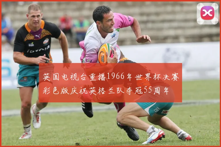 英国电视台重播1966年世界杯决赛彩色版庆祝英格兰队夺冠55周年