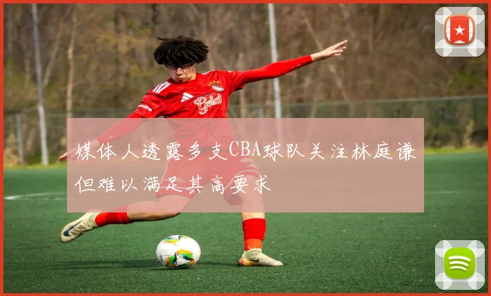 媒体人透露多支CBA球队关注林庭谦但难以满足其高要求