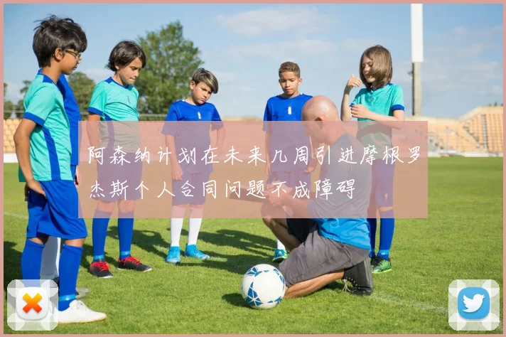 阿森纳计划在未来几周引进摩根罗杰斯个人合同问题不成障碍