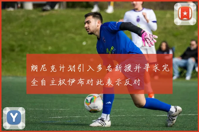 朗尼克计划引入多名新援并寻求完全自主权伊布对此表示反对