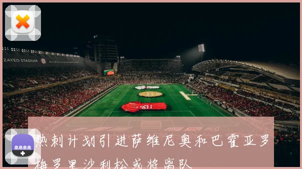 热刺计划引进萨维尼奥和巴霍亚罗梅罗里沙利松或将离队
