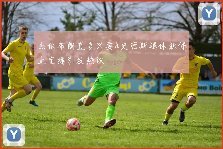 杰伦布朗直言只要A史密斯退休就停止直播引发热议