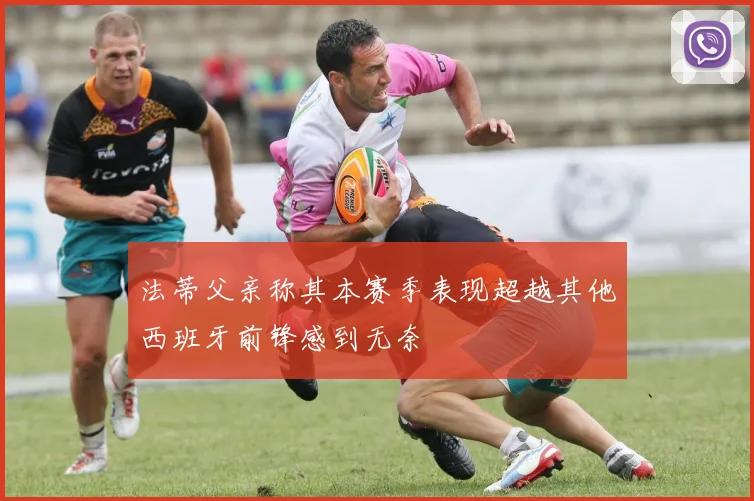 法蒂父亲称其本赛季表现超越其他西班牙前锋感到无奈