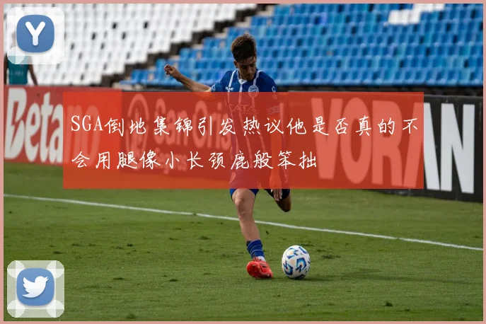 SGA倒地集锦引发热议他是否真的不会用腿像小长颈鹿般笨拙
