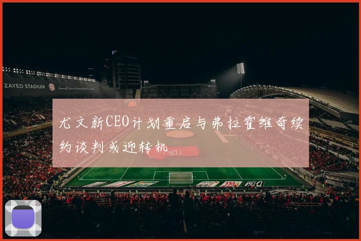 尤文新CEO计划重启与弗拉霍维奇续约谈判或迎转机
