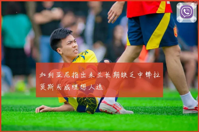加利亚尼指出米兰长期缺乏中锋拉莫斯或成理想人选